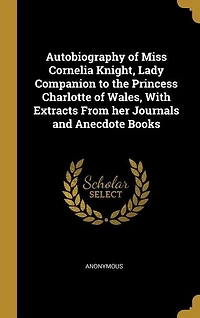 Autobiography of Miss Cornelia Knight, Lady Companion to the Princess Charlotte of Wales, With Extracts From her Journals and Anecdote Books