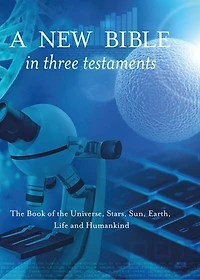 A New Bible In Three Testaments: The Book Of The Universe, Stars, Sun, Earth, Life And Humankind