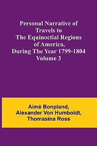 Personal Narrative of Travels to the Equinoctial Regions of America, During the Year 1799-1804