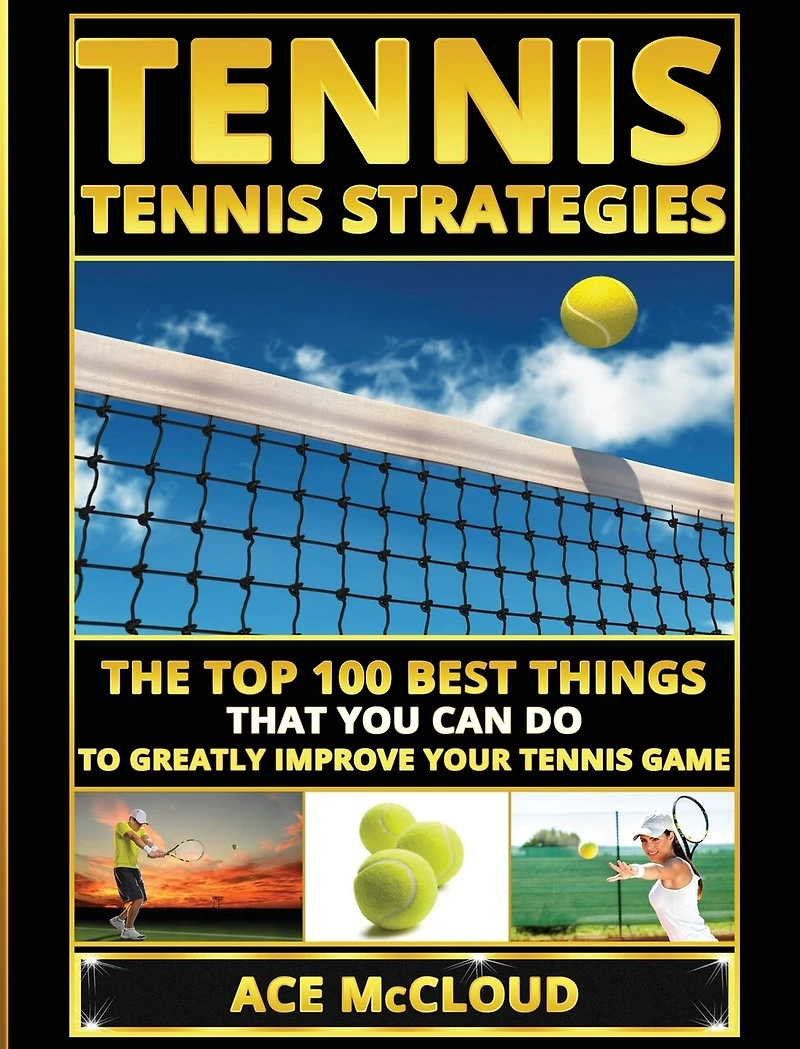 Tennis: Tennis Strategies: The Top 100 Best Things That You Can Do To Greatly Improve Your Game