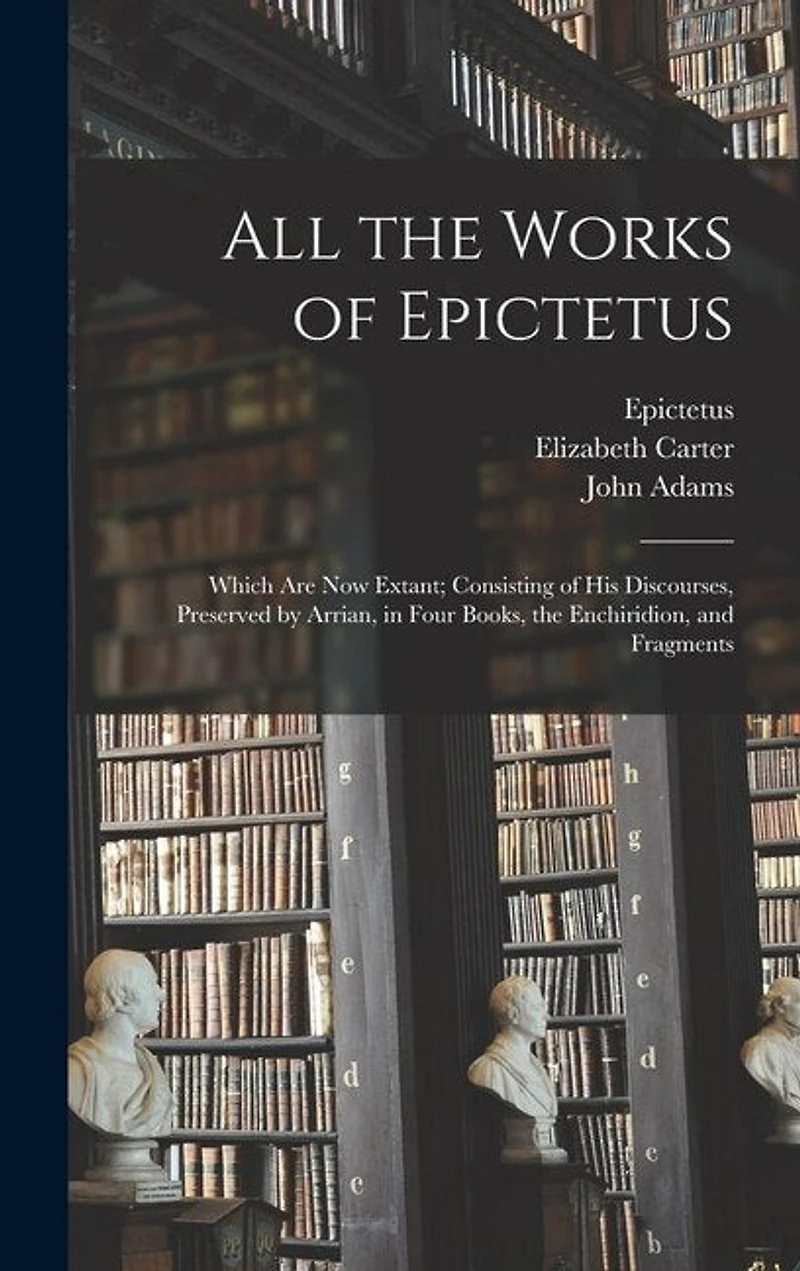 All the Works of Epictetus: Which Are Now Extant; Consisting of His Discourses, Preserved by Arrian, in Four Books, the Enchiridion, and Fragments