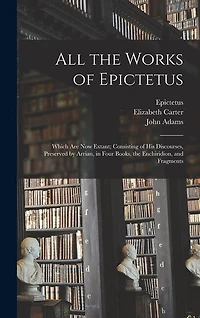 All the Works of Epictetus: Which Are Now Extant; Consisting of His Discourses, Preserved by Arrian, in Four Books, the Enchiridion, and Fragments