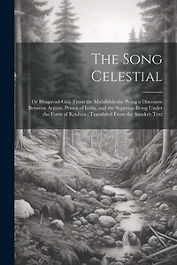 The Song Celestial: Or Bhagavad-Gitâ (From the Mahâbhârata) Being a Discourse Between Arjuna, Prince of India, and the Supreme Being Under the Form of Krishna; Translated From the Sanskrit Text