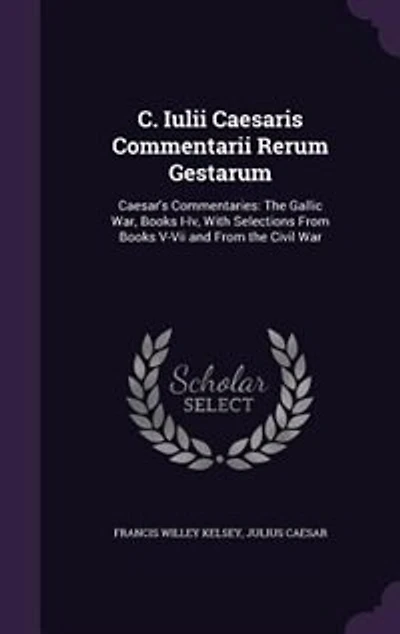 C. Iulii Caesaris Commentarii Rerum Gestarum: Caesar's Commentaries: The Gallic War, Books I-Iv, With Selections From Books V-Vii and From the Ci