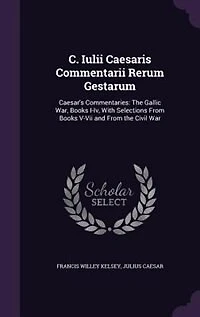 C. Iulii Caesaris Commentarii Rerum Gestarum: Caesar's Commentaries: The Gallic War, Books I-Iv, With Selections From Books V-Vii and From the Ci