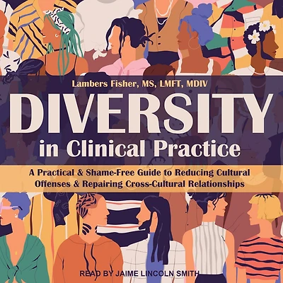 Diversity Clinical Practice: A Practical & Shame-Free Guide to Reducing Cultural Offenses Repairing Cross-Cultural Relationships