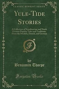 Yule-Tide Stories: A Collection of Scandinavian and North German Popular Tales and Traditions, From the Swedish, Danis