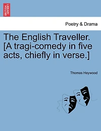 The English Traveller. [a Tragi-comedy In Five Acts, Chiefly In Verse.]