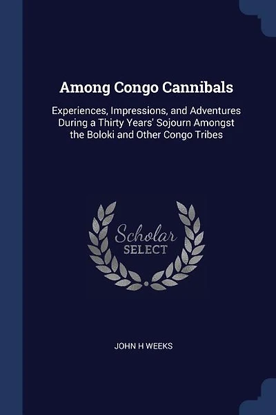 Among Congo Cannibals: Experiences, Impressions, and Adventures During a Thirty Years' Sojourn Amongst the Boloki and Othe