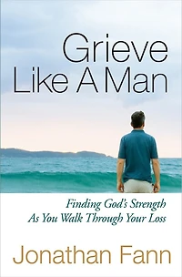 Grieve Like A Man: Finding God's Strength As You Walk Through Your Loss