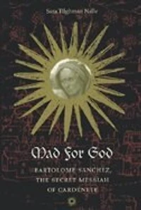 Mad for God: Bartolome Sanchez, the Secret Messiah of Cardenete