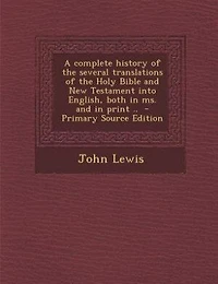 A complete history of the several translations of the Holy Bible and New Testament into English, both in ms. and in print ..  - Primary Source Edition