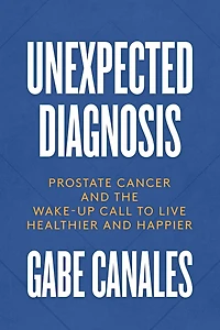Unexpected Diagnosis: Prostate Cancer And The Wake-up Call To Live Healthier Happier