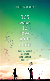 365 Ways to Love Your Child: Turning Little Moments into Lasting Memories