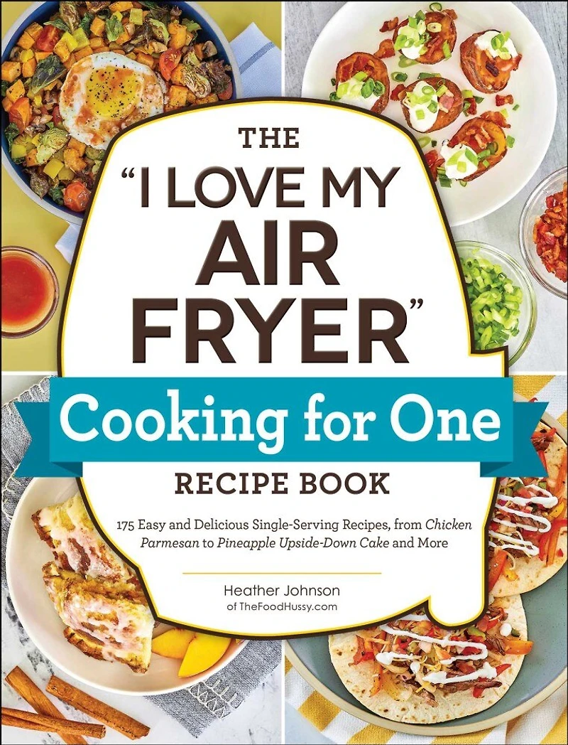 The "I Love My Air Fryer" Cooking for One Recipe Book: 175 Easy and Delicious Single-Serving Recipes, from Chicken Parmesan to Pineapple Upside-Down Cake More
