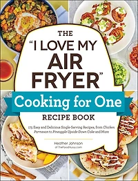 The "I Love My Air Fryer" Cooking for One Recipe Book: 175 Easy and Delicious Single-Serving Recipes, from Chicken Parmesan to Pineapple Upside-Down Cake More