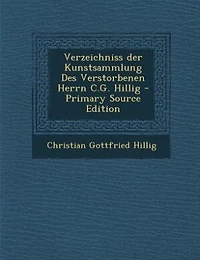 Verzeichniss der Kunstsammlung Des Verstorbenen  Herrn C.G. Hillig - Primary Source Edition