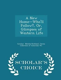A New Home-Who'll Follow?, Or, Glimpses of Western Life - Scholar's Choice Edition