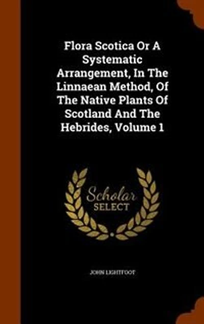 Flora Scotica Or A Systematic Arrangement, In The Linnaean Method, Of The Native Plants Of Scotland And The Hebrides, Volume 1