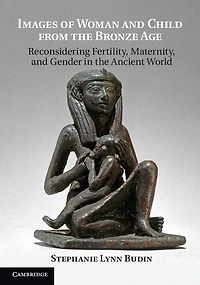 Images of Woman and Child from the Bronze Age: Reconsidering Fertility, Maternity, Gender Ancient World