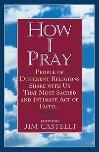 How I Pray: People of Different Religions Share with Us That Most Sacred and Intimate Act ofFaith