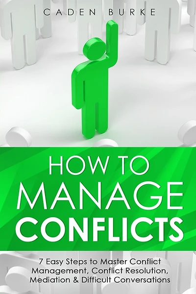 How to Manage Conflicts: 7 Easy Steps to Master Conflict Management, Conflict Resolution, Mediation & Difficult Conversations