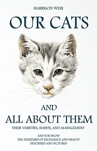 Our Cats and All About Them: Their Varieties, Habits, Management; for Show, the Standard of Excellence Beauty (Class