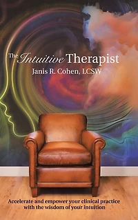 the Intuitive Therapist: Accelerate and Empower Your Clinical Practice with Wisdom of Intuition