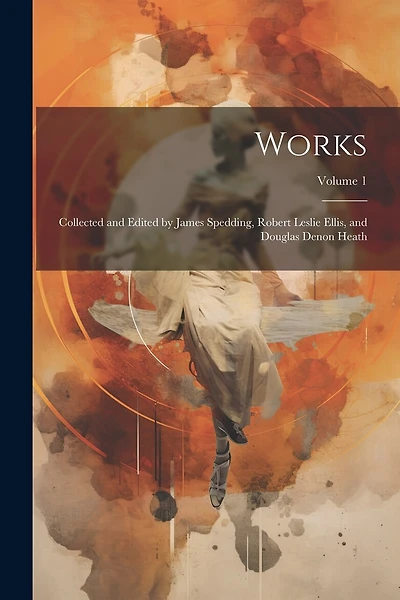 Works: Collected and Edited by James Spedding, Robert Leslie Ellis, and Douglas Denon Heath; Volume 1
