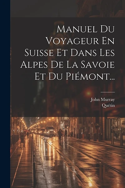 Manuel Du Voyageur En Suisse Et Dans Les Alpes De La Savoie Et Du Piémont...