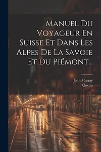Manuel Du Voyageur En Suisse Et Dans Les Alpes De La Savoie Et Du Piémont...