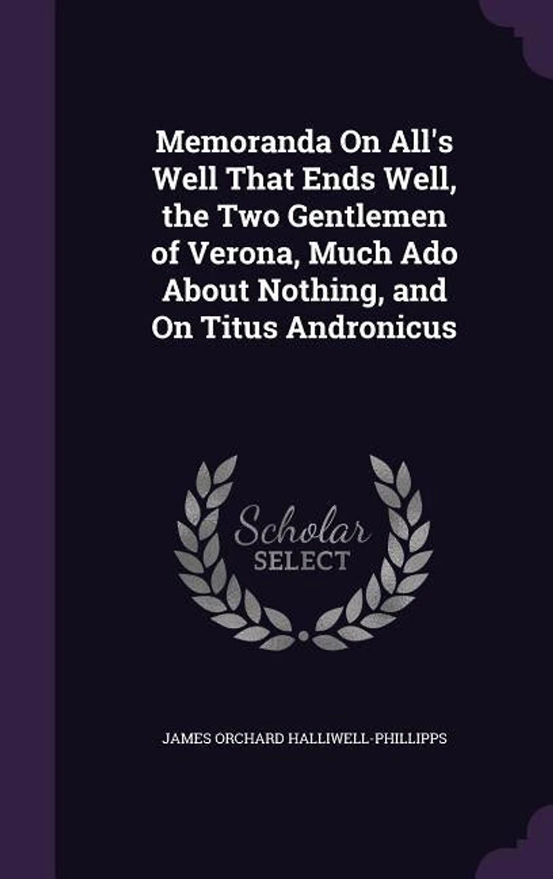 Memoranda On All's Well That Ends Well, the Two Gentlemen of Verona, Much Ado About Nothing, and On Titus Andronicus