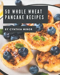 50 Whole Wheat Pancake Recipes: A Whole Wheat Pancake Cookbook You Will Love