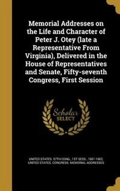 Memorial Addresses on the Life and Character of Peter J. Otey (late a Representative From Virginia), Delivered in the House of Representatives and Senate, Fifty-seventh Congress