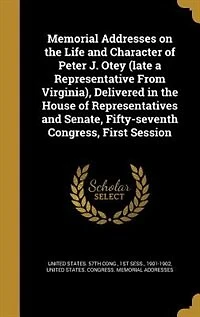 Memorial Addresses on the Life and Character of Peter J. Otey (late a Representative From Virginia), Delivered in the House of Representatives and Senate, Fifty-seventh Congress