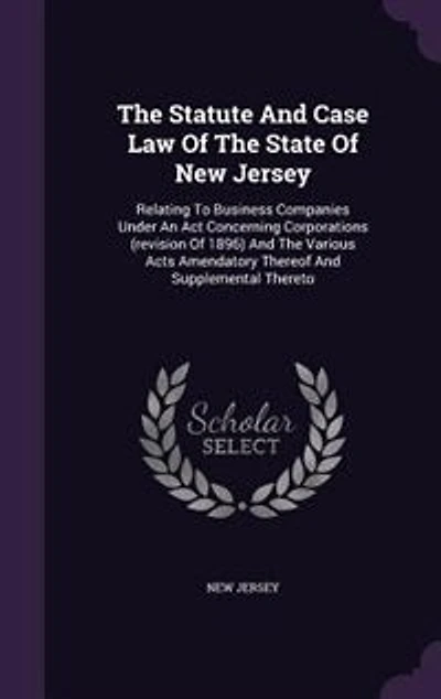 The Statute And Case Law Of State New Jersey: Relating To Business Companies Under An Act Concerning Corporations (revision 1896) Vari
