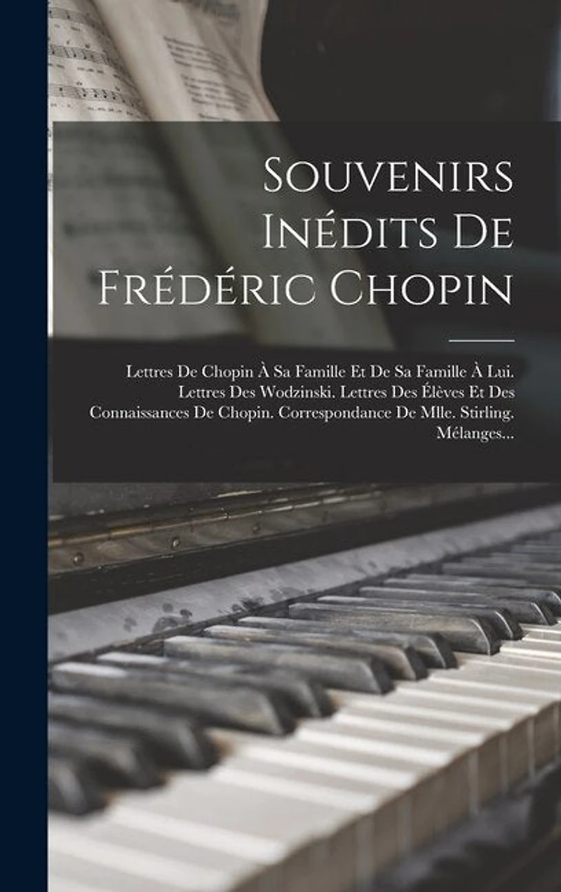 Souvenirs Inédits De Frédéric Chopin: Lettres De Chopin À Sa Famille Et De Sa Famille À Lui. Lettres Des Wodzinski. Lettres Des Élèves Et Des Connaissances De Chopin. Correspondance De Mlle. Stirling. Mélanges...