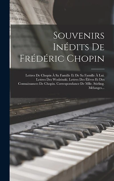 Souvenirs Inédits De Frédéric Chopin: Lettres De Chopin À Sa Famille Et De Sa Famille À Lui. Lettres Des Wodzinski. Lettres Des Élèves Et Des Connaissances De Chopin. Correspondance De Mlle. Stirling. Mélanges...