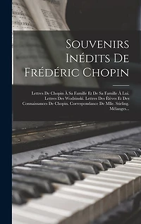 Souvenirs Inédits De Frédéric Chopin: Lettres De Chopin À Sa Famille Et De Sa Famille À Lui. Lettres Des Wodzinski. Lettres Des Élèves Et Des Connaissances De Chopin. Correspondance De Mlle. Stirling. Mélanges...