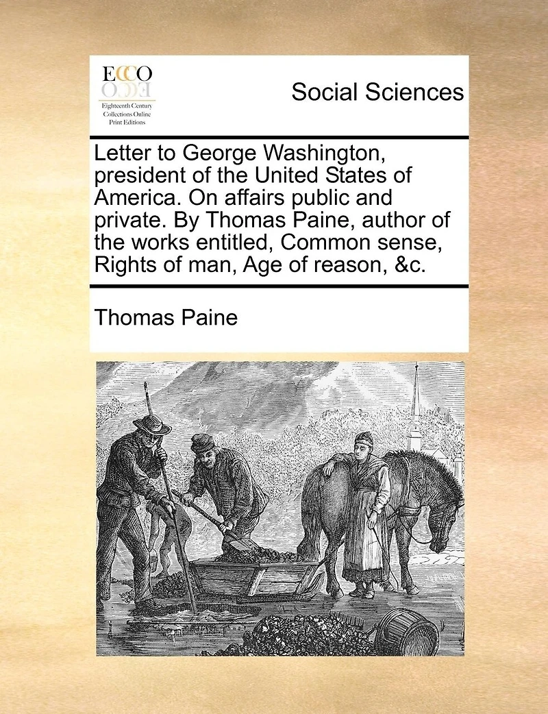 Letter to George Washington, President of the United States of America. on Affairs Public and Private. by Thomas Paine, Author of the Works Entitled, Common Sense, Rights of Man, Age of Reason, &C.