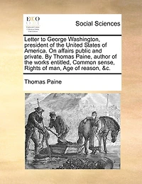 Letter to George Washington, President of the United States of America. on Affairs Public and Private. by Thomas Paine, Author of the Works Entitled, Common Sense, Rights of Man, Age of Reason, &C.