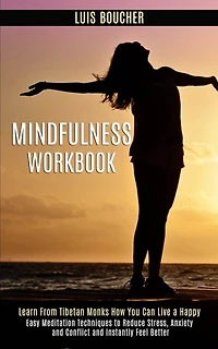 Mindfulness Workbook: Learn From Tibetan Monks How You Can Live a Happy (Easy Meditation Techniques to Reduce Stress, Anxiety and Conflict and Instantly Feel Better)