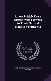 A New British Flora; Wild Flowers Their Natural Haunts; v.2