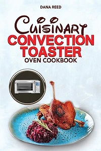 Cuisinart Convection Toaster Oven Cookbook: Easy, Tasty, Crispy, Quick And Delicious Recipes For Smart People, On A Budget And That Anyone Can