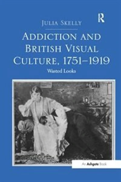 Addiction and British Visual Culture, 1751-1919: Wasted Looks