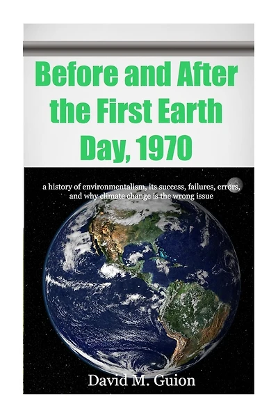 Before and After the First Earth Day, 1970: a history of environmentalism, its success, failures, errors, and why climate change is the wrong issue for today