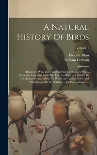 A Natural History Of Birds: Illustrated With Two Hundred And Five Copper Plates, Curiously Engraven From The Life. And Exactly Colour'd By The Author Eleazar Albin. To Which Are Added, Notes And Observations By W. Derham, ... In Two Volumes. ...; Volume 1