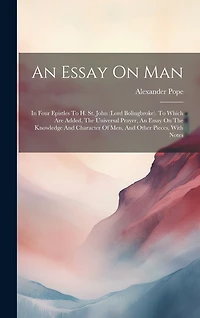 An Essay On Man: In Four Epistles To H. St. John (lord Bolingbroke). To Which Are Added, The Universal Prayer, An Essay On The Knowledge And Character Of Men, And Other Pieces, With Notes