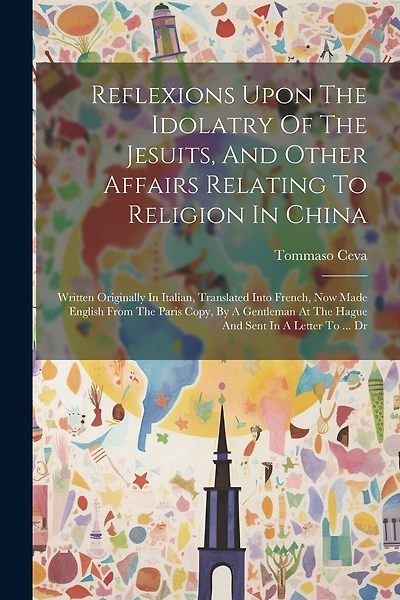 Reflexions Upon The Idolatry Of The Jesuits, And Other Affairs Relating To Religion In China: Written Originally In Italian, Translated Into French, Now Made English From The Paris Copy, By A Gentleman At The Hague And Sent In A Letter To ... Dr