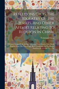 Reflexions Upon The Idolatry Of The Jesuits, And Other Affairs Relating To Religion In China: Written Originally In Italian, Translated Into French, Now Made English From The Paris Copy, By A Gentleman At The Hague And Sent In A Letter To ... Dr